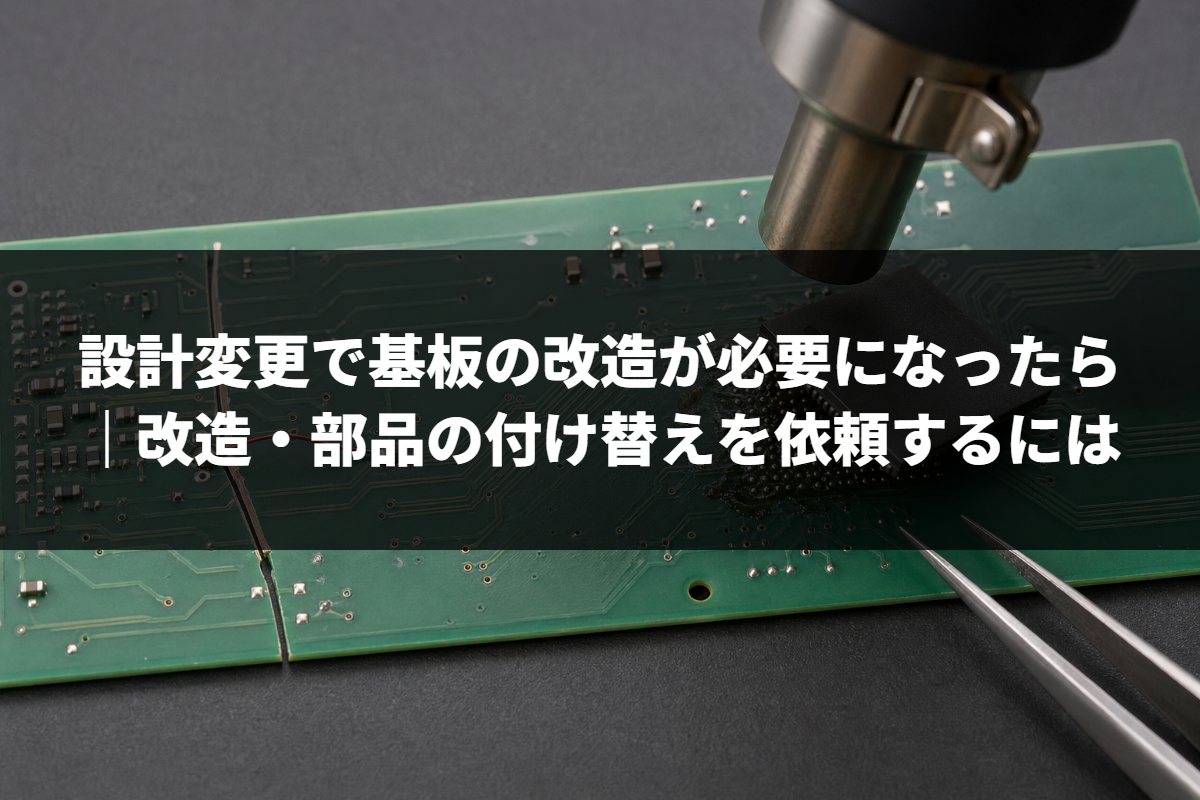 設計変更で基板の改造が必要になったら｜改造・部品の付け替えを依頼するには